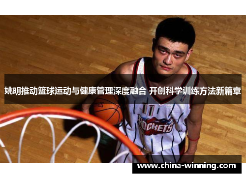 姚明推动篮球运动与健康管理深度融合 开创科学训练方法新篇章