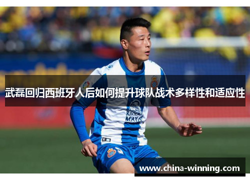 武磊回归西班牙人后如何提升球队战术多样性和适应性