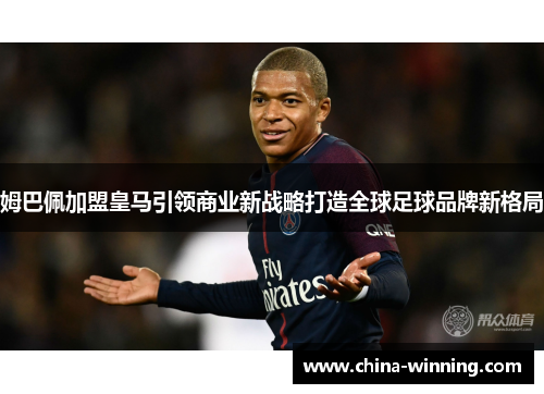 姆巴佩加盟皇马引领商业新战略打造全球足球品牌新格局