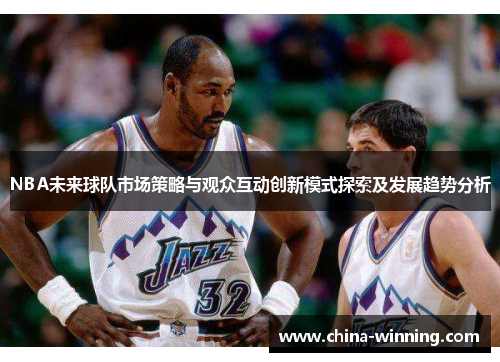 NBA未来球队市场策略与观众互动创新模式探索及发展趋势分析