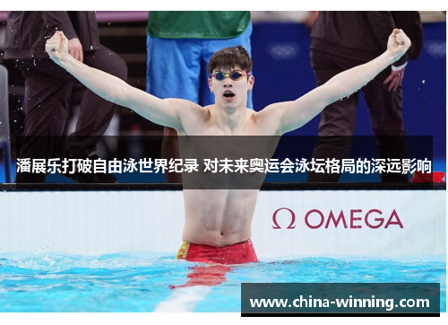 潘展乐打破自由泳世界纪录 对未来奥运会泳坛格局的深远影响