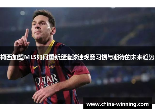梅西加盟MLS如何重新塑造球迷观赛习惯与期待的未来趋势
