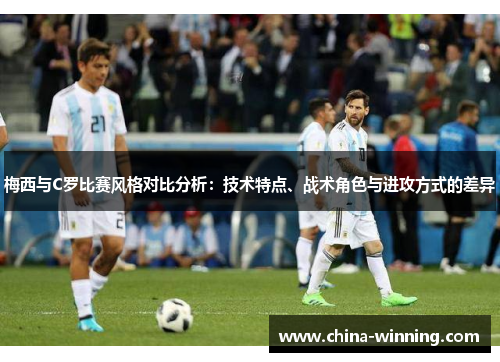 梅西与C罗比赛风格对比分析：技术特点、战术角色与进攻方式的差异