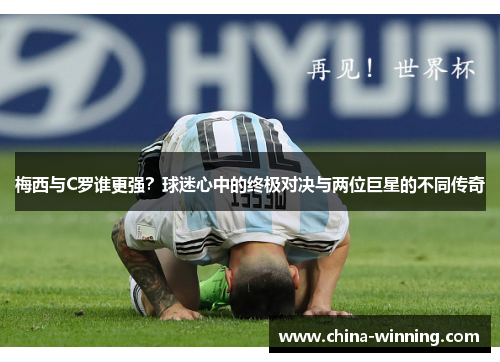 梅西与C罗谁更强？球迷心中的终极对决与两位巨星的不同传奇