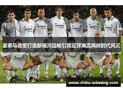 皇家马德里打造新银河战舰引领足球潮流再掀时代风云