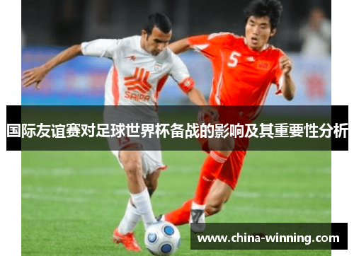 国际友谊赛对足球世界杯备战的影响及其重要性分析
