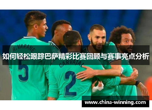 如何轻松跟踪巴萨精彩比赛回顾与赛事亮点分析