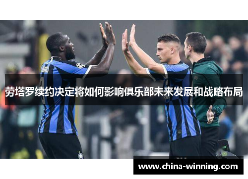 劳塔罗续约决定将如何影响俱乐部未来发展和战略布局