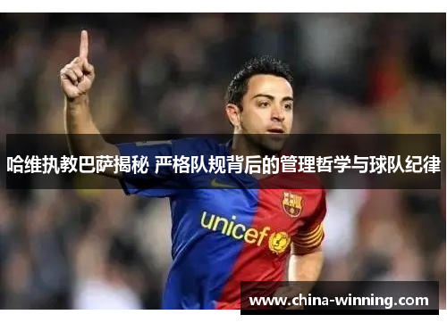 哈维执教巴萨揭秘 严格队规背后的管理哲学与球队纪律
