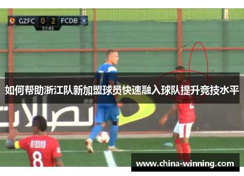 如何帮助浙江队新加盟球员快速融入球队提升竞技水平