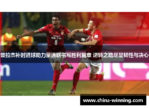 普拉杰补时进球助力蒙通联书写胜利篇章 逆转之路尽显韧性与决心