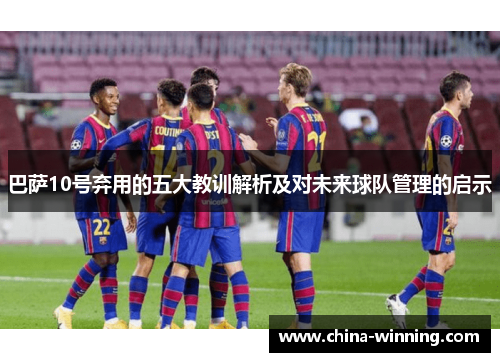 巴萨10号弃用的五大教训解析及对未来球队管理的启示