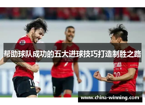 帮助球队成功的五大进球技巧打造制胜之路
