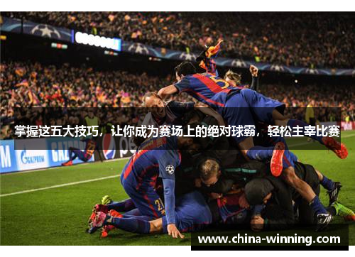 掌握这五大技巧，让你成为赛场上的绝对球霸，轻松主宰比赛