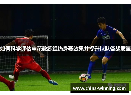 如何科学评估申花教练组热身赛效果并提升球队备战质量
