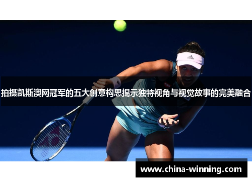 拍摄凯斯澳网冠军的五大创意构思揭示独特视角与视觉故事的完美融合