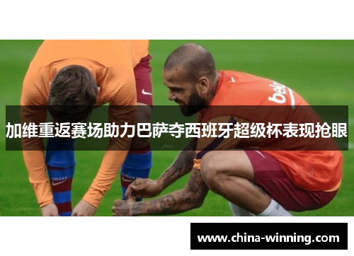 加维重返赛场助力巴萨夺西班牙超级杯表现抢眼