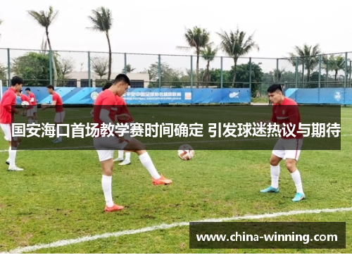 国安海口首场教学赛时间确定 引发球迷热议与期待