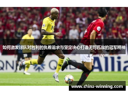 如何激发球队对胜利的执着追求与坚定决心打造无可匹敌的冠军精神