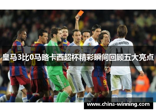 皇马3比0马略卡西超杯精彩瞬间回顾五大亮点