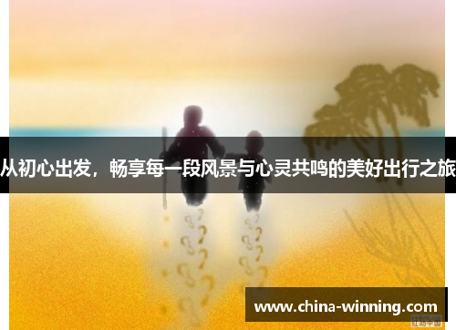 从初心出发，畅享每一段风景与心灵共鸣的美好出行之旅