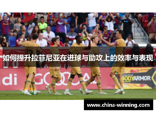 如何提升拉菲尼亚在进球与助攻上的效率与表现