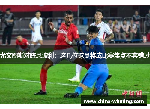 尤文图斯对阵恩波利：这几位球员将成比赛焦点不容错过