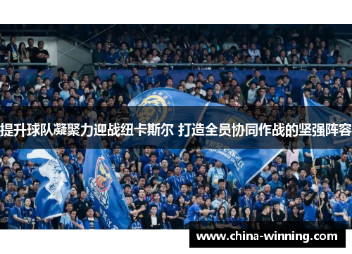提升球队凝聚力迎战纽卡斯尔 打造全员协同作战的坚强阵容