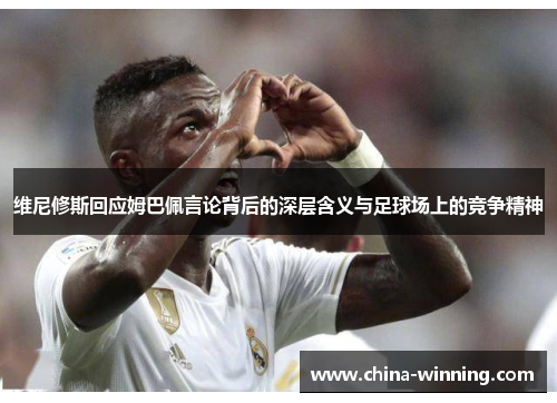 维尼修斯回应姆巴佩言论背后的深层含义与足球场上的竞争精神