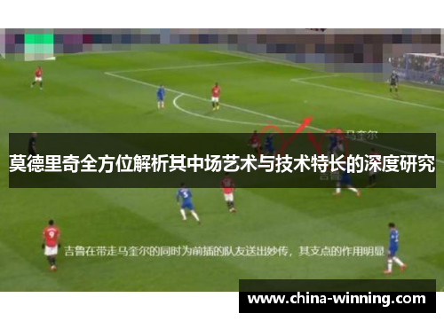 莫德里奇全方位解析其中场艺术与技术特长的深度研究