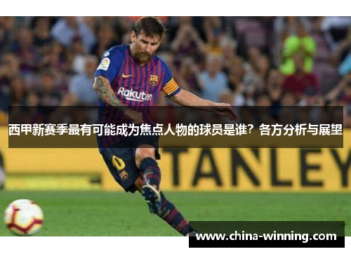 西甲新赛季最有可能成为焦点人物的球员是谁？各方分析与展望
